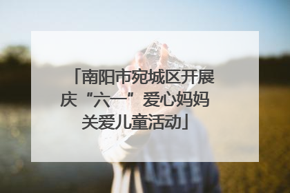 南阳市宛城区开展庆“六一”爱心妈妈关爱儿童活动