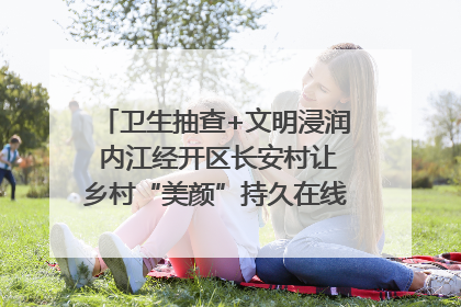 卫生抽查+文明浸润 内江经开区长安村让乡村“美颜”持久在线｜万千气象看四川