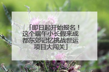 即日起开始报名！这个端午小长假来成都东郊记忆挑战世运项目大闯关