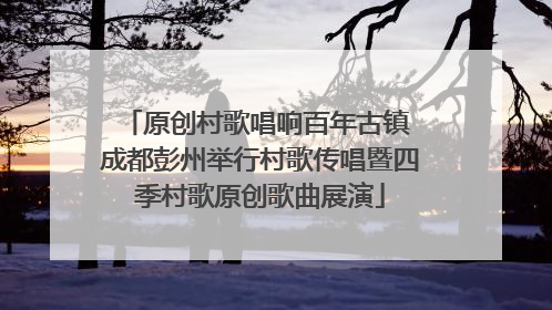 原创村歌唱响百年古镇 成都彭州举行村歌传唱暨四季村歌原创歌曲展演