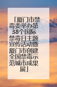 厦门市禁毒委举办第38个国际禁毒日主题宣传活动暨厦门市创建全国禁毒示范城市成果展