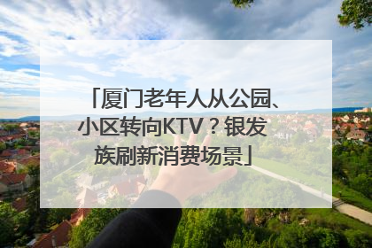 厦门老年人从公园、小区转向KTV？银发族刷新消费场景