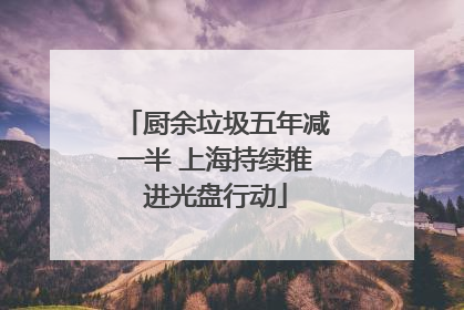 厨余垃圾五年减一半 上海持续推进光盘行动
