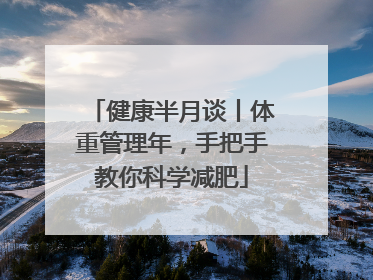 健康半月谈丨体重管理年，手把手教你科学减肥