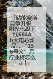 储能赛道竞争升级：阳光电源下线684Ah大电芯新品，“136号文”后行业将怎么走