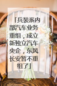 兵装系内部汽车业务重组，成立新独立汽车央企，东风长安暂不重组了
