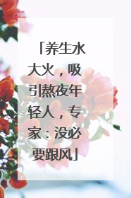 养生水大火，吸引熬夜年轻人，专家：没必要跟风