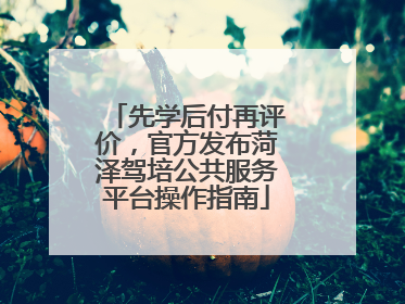 先学后付再评价，官方发布菏泽驾培公共服务平台操作指南