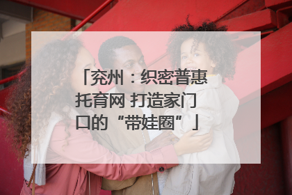 兖州：织密普惠托育网 打造家门口的“带娃圈”