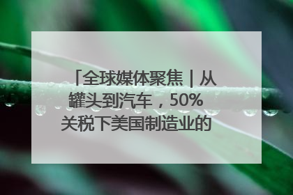 全球媒体聚焦｜从罐头到汽车，50%关税下美国制造业的“生死劫”