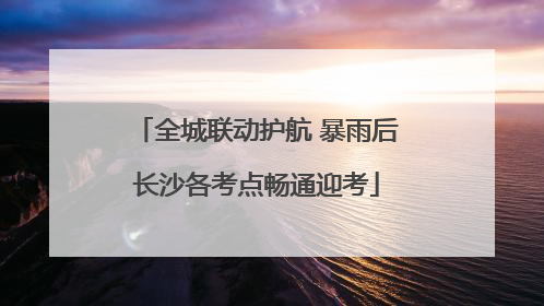 全城联动护航 暴雨后长沙各考点畅通迎考