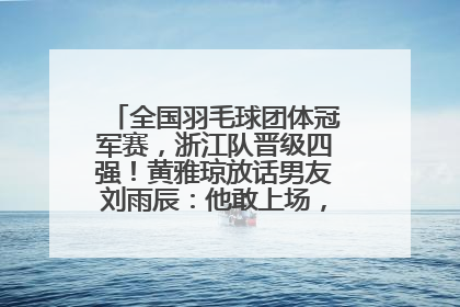 全国羽毛球团体冠军赛，浙江队晋级四强！黄雅琼放话男友刘雨辰：他敢上场，我一个劲遛他