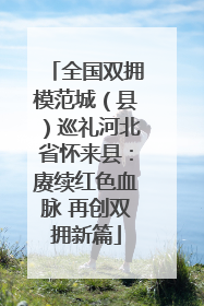 全国双拥模范城（县）巡礼河北省怀来县：赓续红色血脉 再创双拥新篇