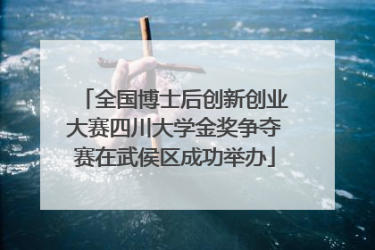 全国博士后创新创业大赛四川大学金奖争夺赛在武侯区成功举办