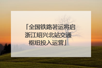 全国铁路暑运将启 浙江绍兴北站交通枢纽投入运营