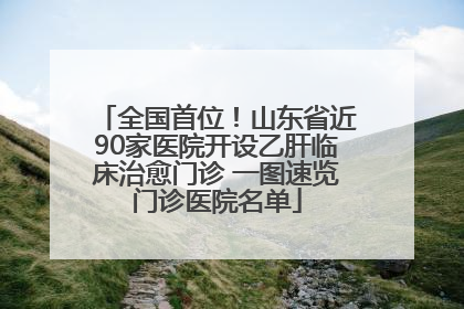 全国首位！山东省近90家医院开设乙肝临床治愈门诊 一图速览门诊医院名单
