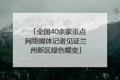 全国40余家重点网络媒体记者见证兰州新区绿色蝶变