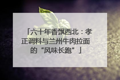 六十年香飘西北：孝正调料与兰州牛肉拉面的“风味长跑”