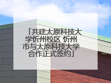 共建太原科技大学忻州校区 忻州市与太原科技大学合作正式签约
