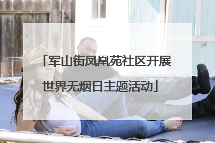 军山街凤凰苑社区开展世界无烟日主题活动