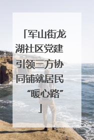 军山街龙湖社区党建引领三方协同铺就居民“暖心路”