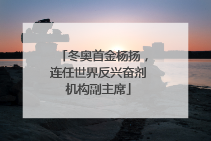 冬奥首金杨扬，连任世界反兴奋剂机构副主席