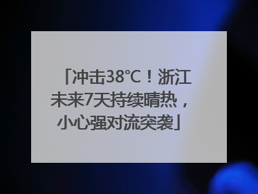 冲击38℃！浙江未来7天持续晴热，小心强对流突袭