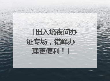 出入境夜间办证专场，错峰办理更便利！