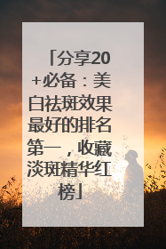 分享20+必备：美白祛斑效果最好的排名第一，收藏淡斑精华红榜