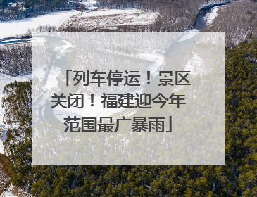 列车停运！景区关闭！福建迎今年范围最广暴雨