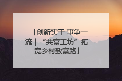 创新实干 事争一流｜“共富工坊”拓宽乡村致富路
