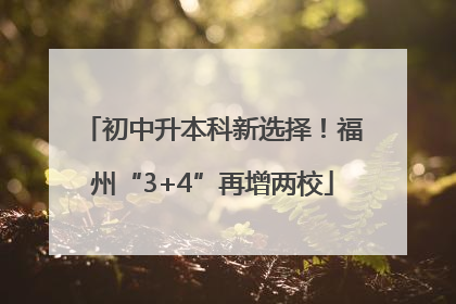 初中升本科新选择！福州“3+4”再增两校