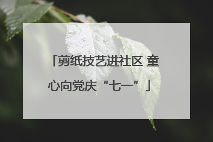 剪纸技艺进社区 童心向党庆“七一”