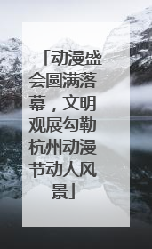 动漫盛会圆满落幕，文明观展勾勒杭州动漫节动人风景
