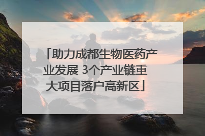 助力成都生物医药产业发展 3个产业链重大项目落户高新区