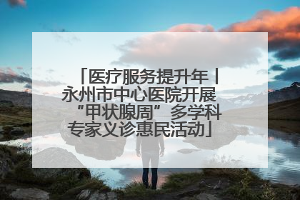 医疗服务提升年丨永州市中心医院开展“甲状腺周”多学科专家义诊惠民活动