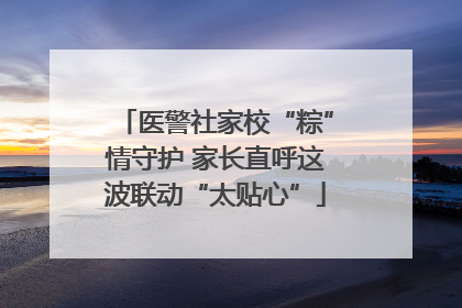 医警社家校“粽”情守护 家长直呼这波联动“太贴心”