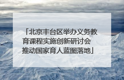 北京丰台区举办义务教育课程实施创新研讨会 推动国家育人蓝图落地