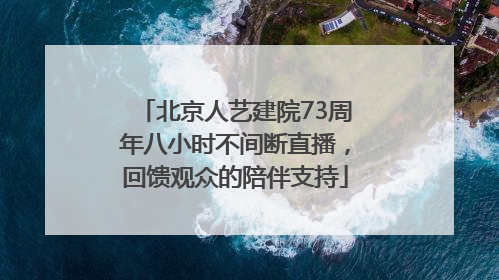 北京人艺建院73周年八小时不间断直播，回馈观众的陪伴支持