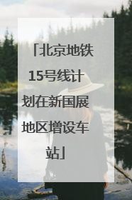 北京地铁15号线计划在新国展地区增设车站
