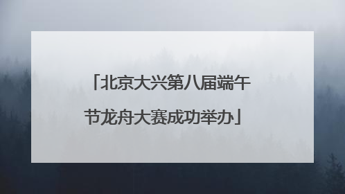 北京大兴第八届端午节龙舟大赛成功举办