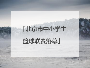 北京市中小学生篮球联赛落幕