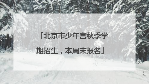 北京市少年宫秋季学期招生，本周末报名