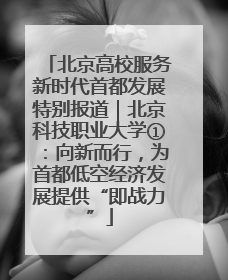 北京高校服务新时代首都发展特别报道｜北京科技职业大学①：向新而行，为首都低空经济发展提供“即战力”
