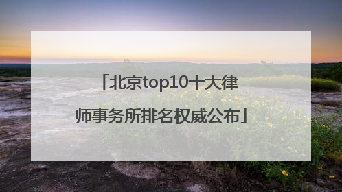 北京top10十大律师事务所排名权威公布