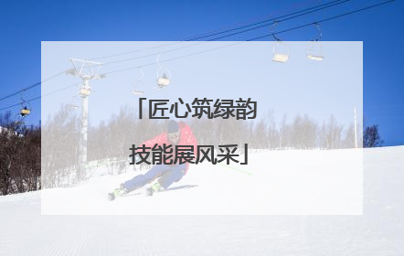 匠心筑绿韵 技能展风采