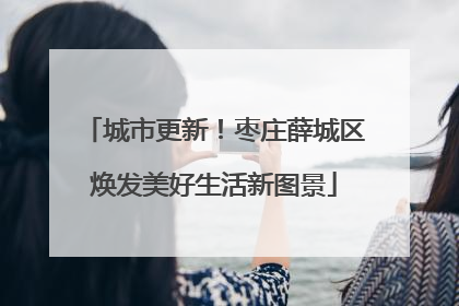 城市更新！枣庄薛城区焕发美好生活新图景