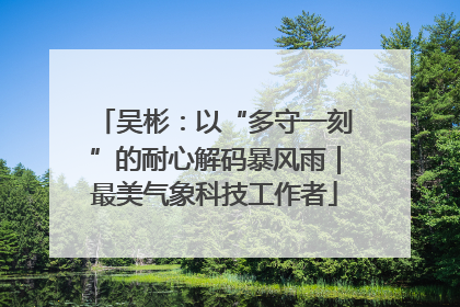 吴彬：以“多守一刻”的耐心解码暴风雨｜最美气象科技工作者