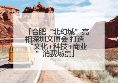 合肥“北幻城”亮相深圳文博会 打造“文化+科技+商业”消费场景