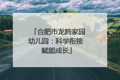 合肥市龙腾家园幼儿园：科学衔接 赋能成长